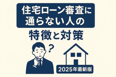 【2025年最新版】住宅ローン審査に通らない人の特徴と対策｜審査落ちから再挑戦まで完全ガイド